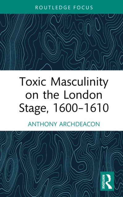 Book cover of: Toxic Masculinity on the London Stage, 1600–1610