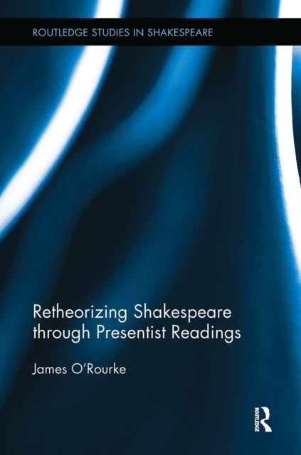 Book cover of: Retheorizing Shakespeare through Presentist Readings. By: James O'Rourke