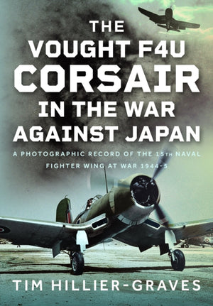 Vought F4U Corsair in The War Against Japan, A Photographic Record of the 15th Naval Fighter Wing at War 1944-5
