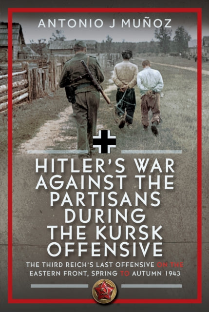 Hitler’s War Against the Partisans During the Kursk Offensive, The Third Reich’s Last Offensive on the Eastern Front, Spring to Autumn 1943 9781036128654 Antonio J. Muñoz