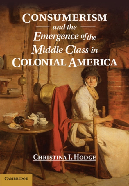 Book cover of: Consumerism and the Emergence of the Middle Class in Colonial America. By: Christina J. Hodge