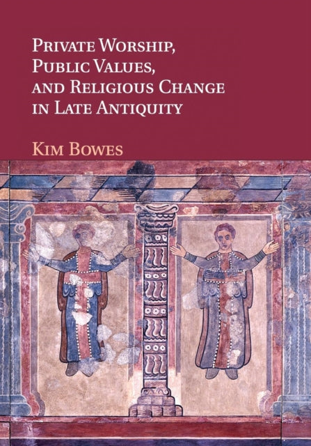 Book cover of: Private Worship, Public Values, and Religious Change in Late Antiquity. By: Kim Bowes