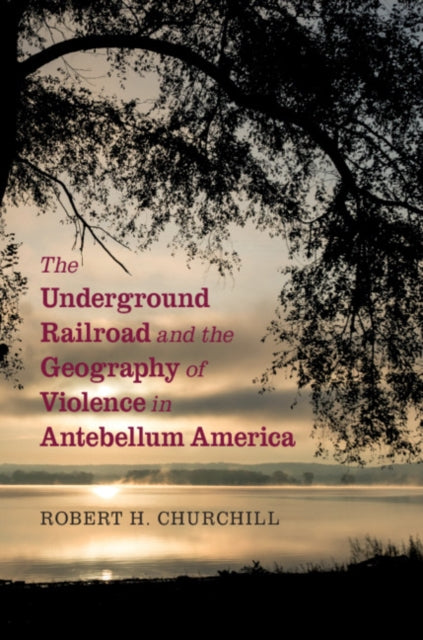Book cover of: Underground Railroad and the Geography of Violence in Antebellum America. By: Robert H. Churchill