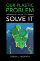 Book cover of: Our Plastic Problem and How to Solve It. By: Sarah J. Morath