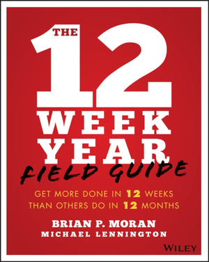 12 Week Year Field Guide, Get More Done In 12 Weeks Than Others Do In 12 Months
