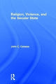 Book cover of: Religion, Violence, and the Secular State. By: John C. Caiazza
