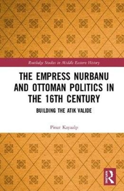 Book cover of: Empress Nurbanu and Ottoman Politics in the Sixteenth Century. By: Kayaalp Pinar