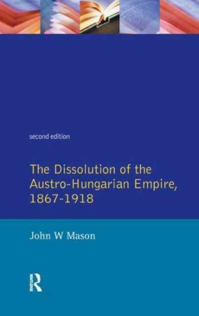 Book cover of: Dissolution of the Austro-Hungarian Empire, 1867-1918. By: John W. Mason