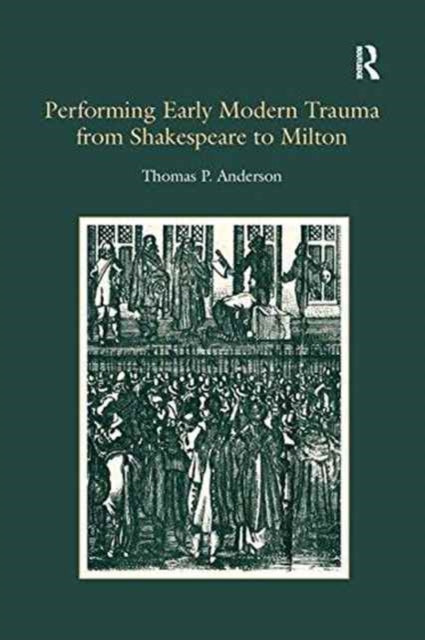 Book cover of: Performing Early Modern Trauma from Shakespeare to Milton. By: Thomas P. Anderson