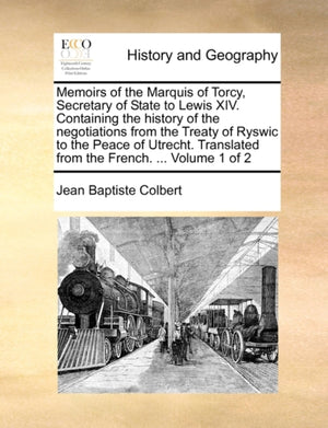 Memoirs of the Marquis of Torcy, Secretary of State to Lewis XIV. Containing the history of the negotiations from the Treaty of Ryswic to the Peace of Utrecht. Translated from the French. ... Volume 1 of 2