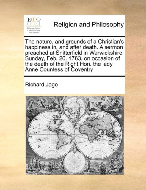 Book cover of: Nature, and Grounds of a Christian's Happiness In, and After Death. a Sermon Preached at Snitterfield in Warwickshire, Sunday, Feb. 20. 1763. on Occasion of the Death of the Right Hon. the Lady Anne Countess of Coventry