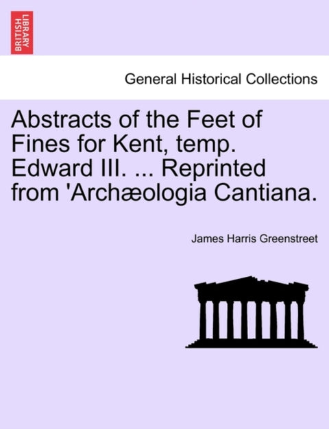 Abstracts of the Feet of Fines for Kent, Temp. Edward III. ... Reprinted from 'arch?ologia Cantiana.