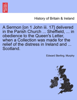 A Sermon [on 1 John III. 17] Delivered in the Parish Church ... Sheffield, ... in Obedience to the Queen's Letter, When a Collection Was Made for the Relief of the Distress in Ireland and ... Scotland.