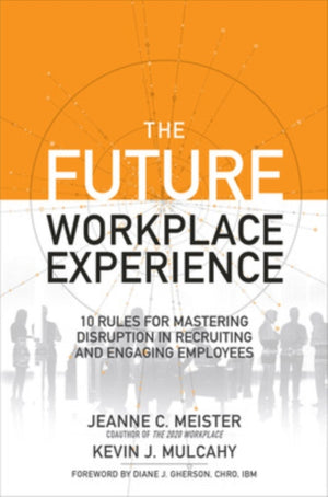 Future Workplace Experience: 10 Rules For Mastering Disruption in Recruiting and Engaging Employees