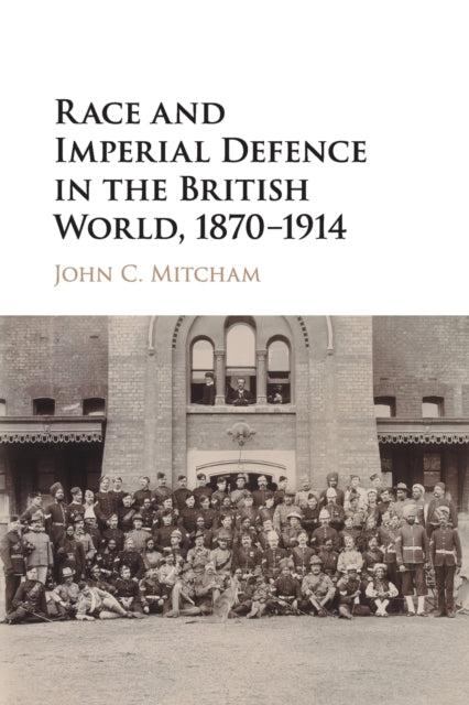 Book cover of: Race and Imperial Defence in the British World, 1870–1914. By: John C. Mitcham