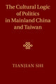 Book cover of: Cultural Logic of Politics in Mainland China and Taiwan. By: Tianjian Shi