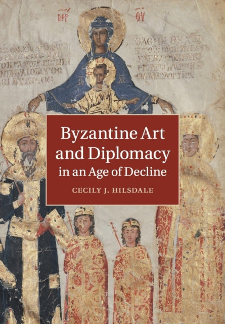 Book cover of: Byzantine Art and Diplomacy in an Age of Decline. By: Cecily J. Hilsdale