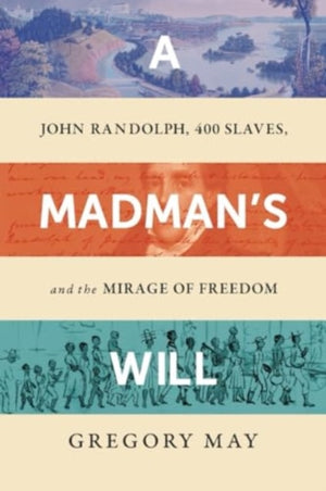 Madman's Will, John Randolph, Four Hundred Slaves, and the Mirage of Freedom