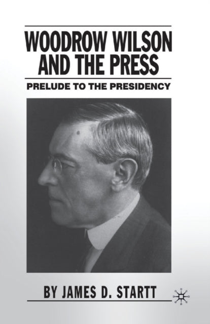 Book cover of: Woodrow Wilson and the Press. By: J. Startt