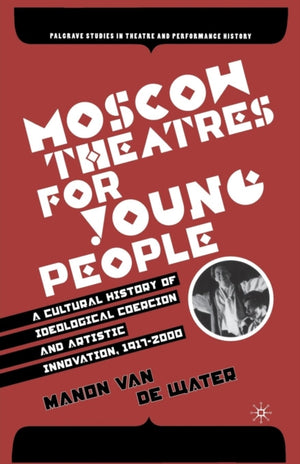 Moscow Theatres for Young People: A Cultural History of Ideological Coercion and Artistic Innovation, 1917–2000