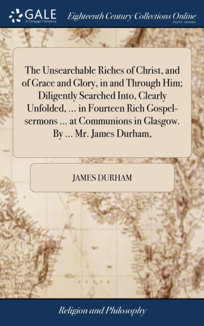 Book cover of: Unsearchable Riches of Christ, and of Grace and Glory, in and Through Him; Diligently Searched Into, Clearly Unfolded, ... in Fourteen Rich Gospel-sermons ... at Communions in Glasgow. By ... Mr. James Durham,. By: James Durham