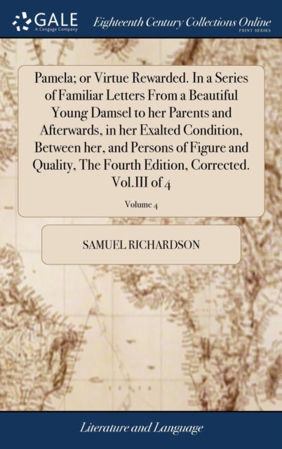 Book cover of: Pamela; or Virtue Rewarded. In a Series of Familiar Letters From a Beautiful Young Damsel to her Parents and Afterwards, in her Exalted Condition, Between her, and Persons of Figure and Quality, The Fourth Edition, Corrected. Vol.III of 4; Volume 4. By: Richardson, Samuel