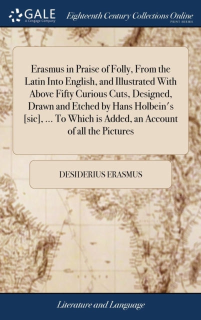 Book cover of: Erasmus in Praise of Folly, From the Latin Into English, and Illustrated With Above Fifty Curious Cuts, Designed, Drawn and Etched by Hans Holbein's [sic], ... To Which is Added, an Account of all the Pictures. By: Desiderius Erasmus