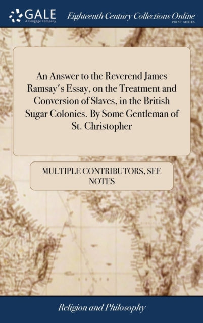Book cover of: Answer to the Reverend James Ramsay's Essay, on the Treatment and Conversion of Slaves, in the British Sugar Colonies. By Some Gentleman of St. Christopher. By: Multiple Contributors