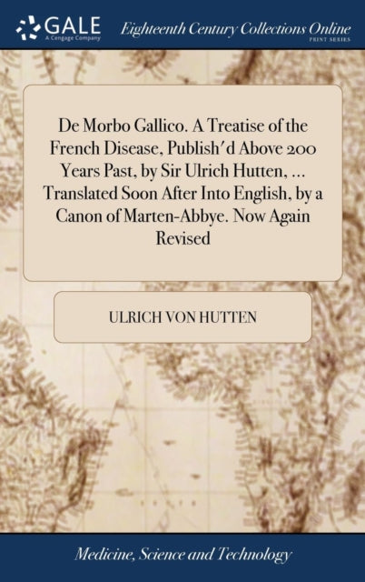 Book cover of: De Morbo Gallico. A Treatise of the French Disease, Publish'd Above 200 Years Past, by Sir Ulrich Hutten, ... Translated Soon After Into English, by a Canon of Marten-Abbye. Now Again Revised. By: Ulrich Von Hutten