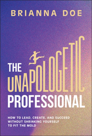 Unapologetic Professional, How to Lead, Create, and Succeed without Shrinking Yourself to Fit the Mold