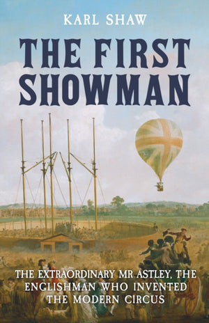 First Showman, The Extraordinary Mr Astley, The Englishman Who Invented the Modern Circus