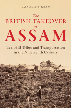 British Takeover of Assam, Tea, Hill Tribes and Transportation in the Nineteenth Century