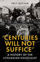 Centuries Will Not Suffice, A History of the Lithuanian Holocaust 9781398125452 Prit Buttar