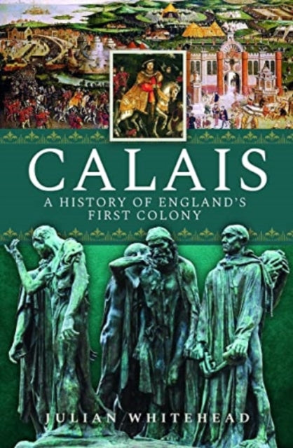 Book cover of: Calais: A History of England's First Colony. By: Julian Whitehead