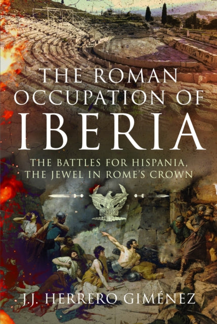 Roman Occupation of Iberia, The Battles for Hispania, the Jewel in Rome’s Crown 9781399034692 J. J. Herrero Giménez