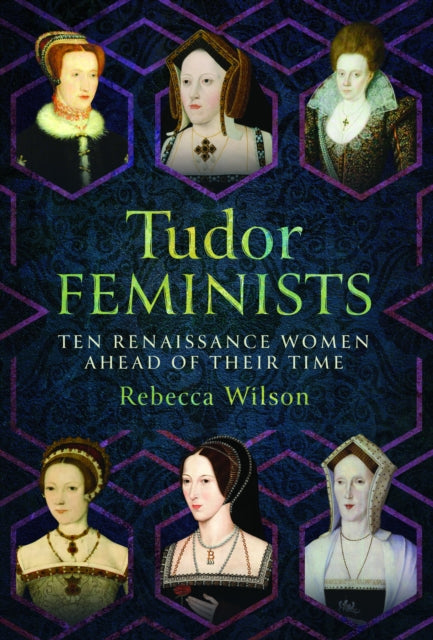 Tudor Feminists, 10 Renaissance Women Ahead of their Time 9781399043618 Rebecca Wilson
