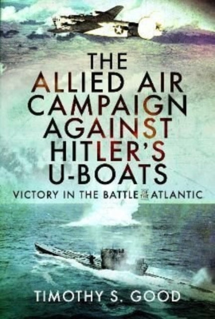 Book cover of: Allied Air Campaign Against Hitler's U-boats. By: Timothy S. Good