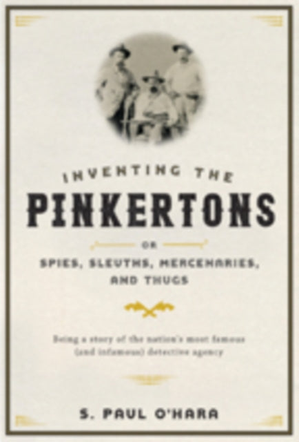 Book cover of: Inventing the Pinkertons; or, Spies, Sleuths, Mercenaries, and Thugs. By: S. Paul O'Hara
