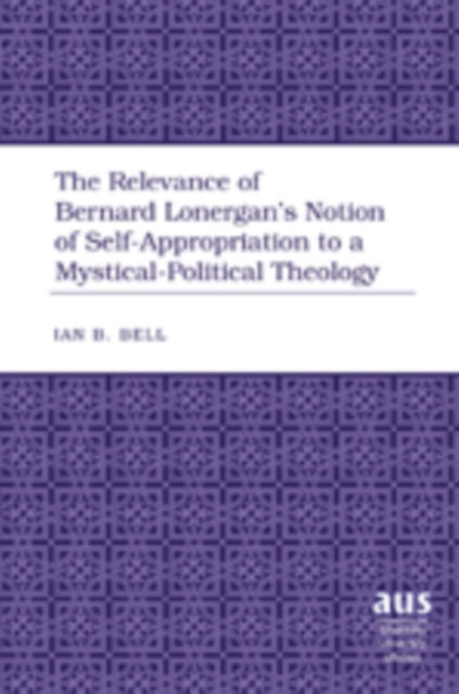 Relevance of Bernard Lonergan’s Notion of Self-Appropriation to a Mystical-Political Theology 9781433100727 Ian B. Bell
