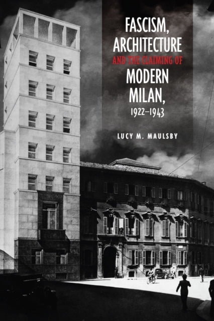 Book cover of: Fascism, Architecture, and the Claiming of Modern Milan, 1922-1943. By: Lucy M. Maulsby