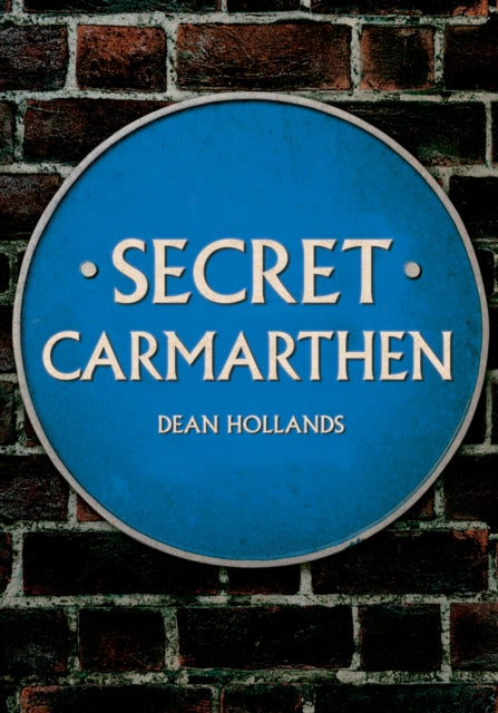 Book cover of: Secret Carmarthen. By: Dean Hollands
