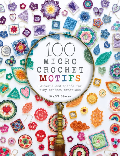 100 Micro Crochet Motifs, Patterns and Charts for Tiny Crochet Creations 9781446308394 Steffi Glaves