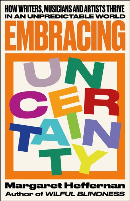 Embracing Uncertainty, How writers, musicians and artists thrive in an unpredictable world 9781447372677 Margaret Heffernan