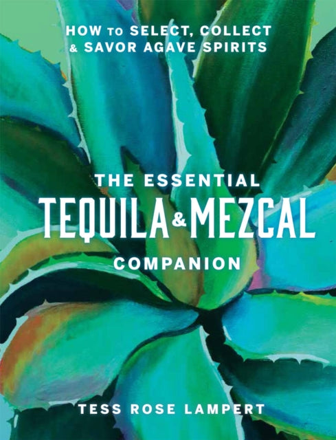 Essential Tequila & Mezcal Companion, How to Select, Collect & Savor Agave Spirits 9781454945406 Tess Rose Lampert
