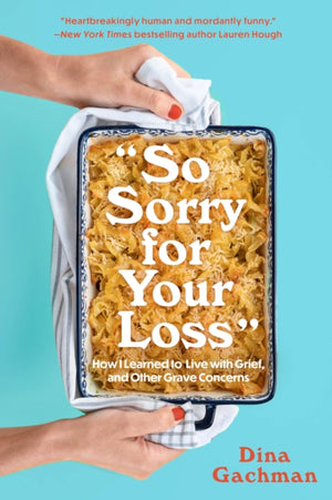 So Sorry for Your Loss, How I Learned to Live with Grief, and Other Grave Concerns