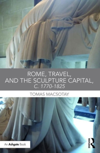 Book cover of: Rome, Travel and the Sculpture Capital, c.1770–1825. By: Tomas Macsotay