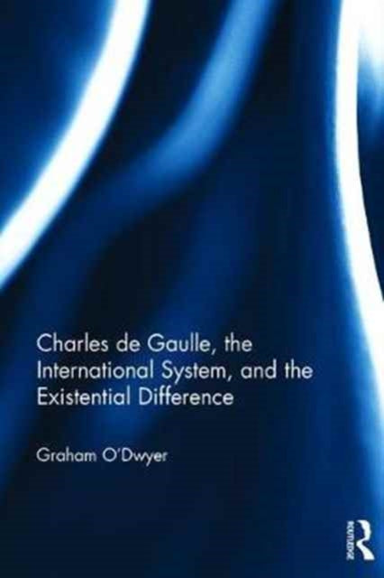 Book cover of: Charles de Gaulle, the International System, and the Existential Difference. By: Graham M. O'Dwyer