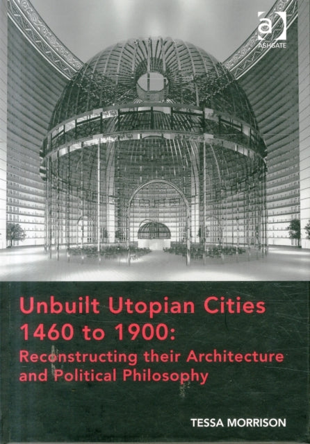 Book cover of: Unbuilt Utopian Cities 1460 to 1900: Reconstructing their Architecture and Political Philosophy. By: Tessa Morrison