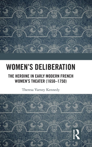 Women’s Deliberation: The Heroine in Early Modern French Women’s Theater (1650–1750)