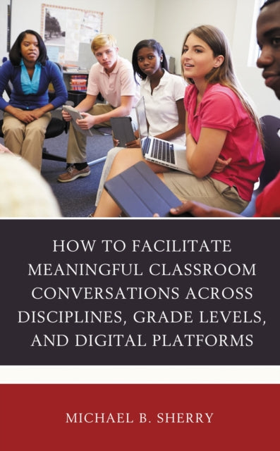 Book cover of: How to Facilitate Meaningful Classroom Conversations across Disciplines, Grade Levels, and Digital Platforms. By: Michael B. Sherry